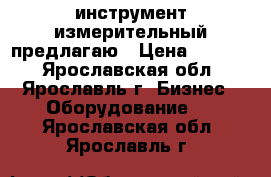 инструмент измерительный предлагаю › Цена ­ 1 600 - Ярославская обл., Ярославль г. Бизнес » Оборудование   . Ярославская обл.,Ярославль г.